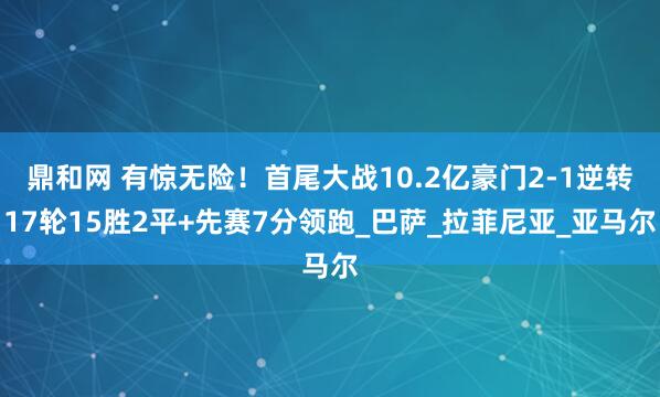 鼎和网 有惊无险！首尾大战10.2亿豪门2-1逆转17轮15胜2平+先赛7分领跑_巴萨_拉菲尼亚_亚马尔