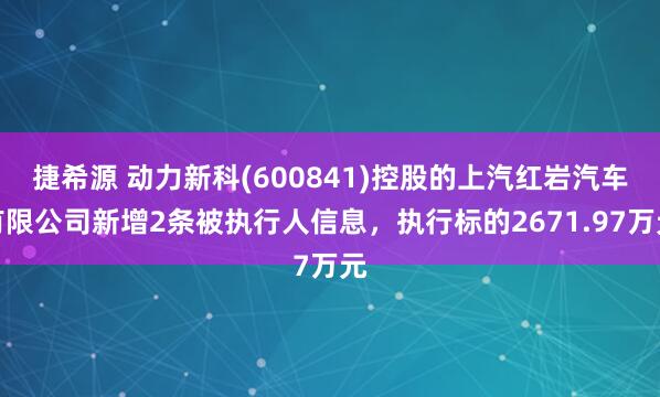 捷希源 动力新科(600841)控股的上汽红岩汽车有限公司新增2条被执行人信息，执行标的2671.97万元