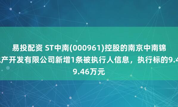 易投配资 ST中南(000961)控股的南京中南锦城房地产开发有限公司新增1条被执行人信息，执行标的9.46万元