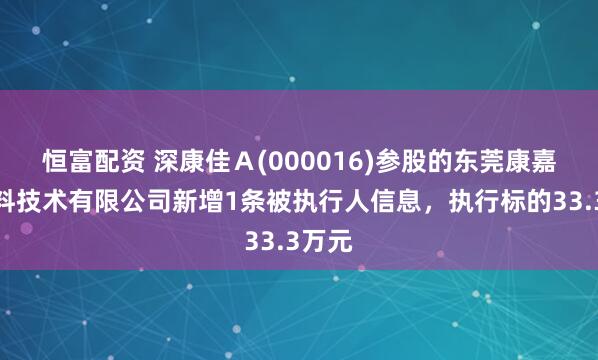 恒富配资 深康佳Ａ(000016)参股的东莞康嘉新材料技术有限公司新增1条被执行人信息，执行标的33.3万元