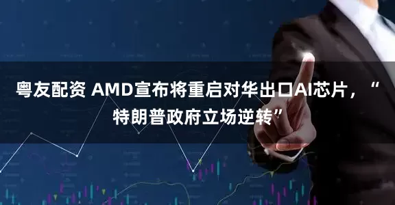 粤友配资 AMD宣布将重启对华出口AI芯片，“特朗普政府立场逆转”