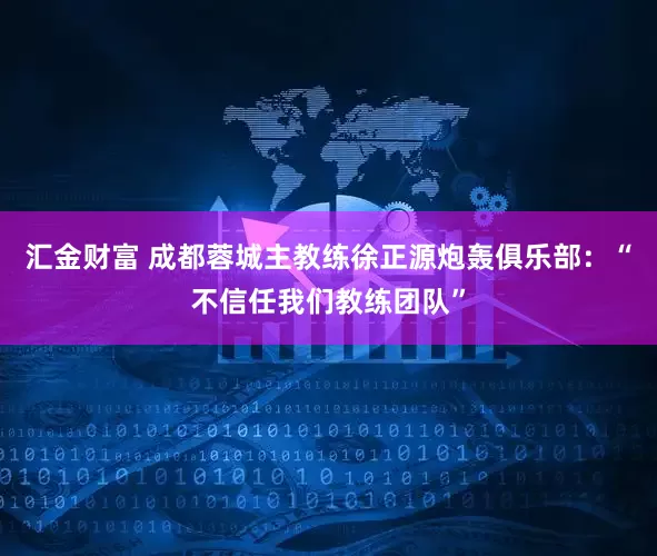 汇金财富 成都蓉城主教练徐正源炮轰俱乐部：“不信任我们教练团队”