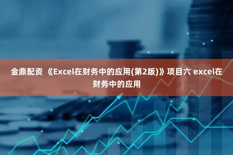 金鼎配资 《Excel在财务中的应用(第2版)》项目六 excel在财务中的应用