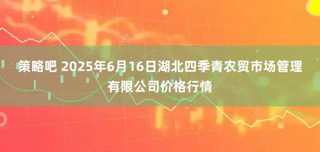策略吧 2025年6月16日湖北四季青农贸市场管理有限公司价格行情