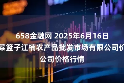 658金融网 2025年6月16日海口市菜篮子江楠农产品批发市场有限公司价格行情