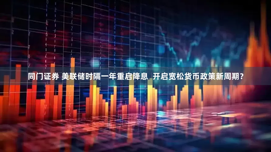 同门证券 美联储时隔一年重启降息  开启宽松货币政策新周期？