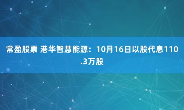 常盈股票 港华智慧能源：10月16日以股代息110.3万股